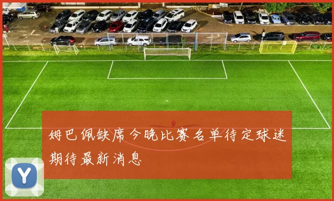 姆巴佩缺席今晚比赛名单待定球迷期待最新消息