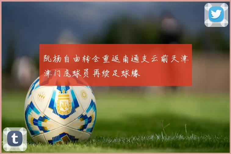 阮杨自由转会重返南通支云前天津津门虎球员再续足球缘