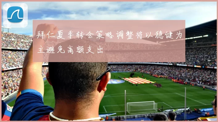 拜仁夏季转会策略调整将以稳健为主避免高额支出