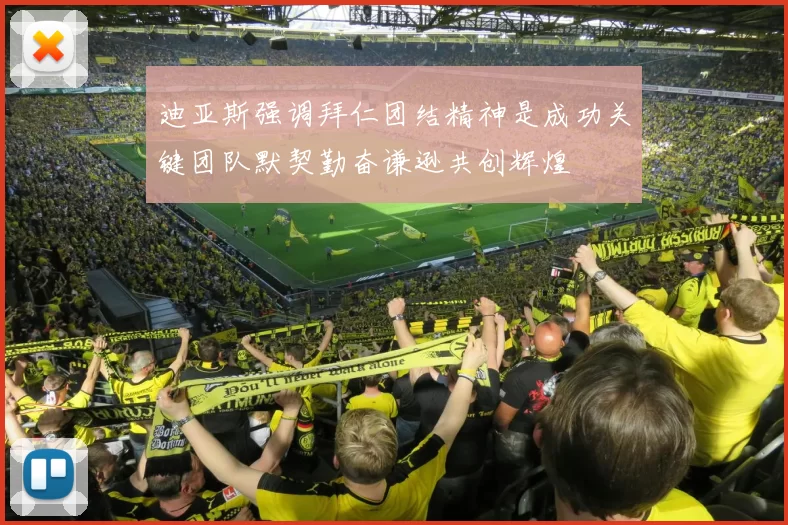 迪亚斯强调拜仁团结精神是成功关键团队默契勤奋谦逊共创辉煌