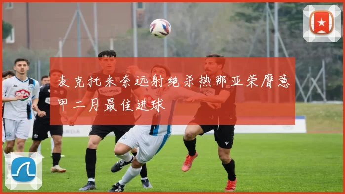 麦克托米奈远射绝杀热那亚荣膺意甲二月最佳进球