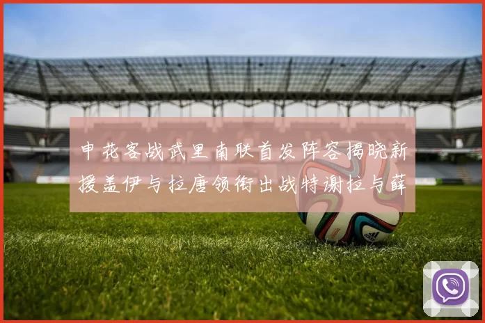 申花客战武里南联首发阵容揭晓新援盖伊与拉唐领衔出战特谢拉与薛庆浩同场竞技