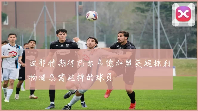 波耶特期待巴尔韦德加盟英超称利物浦急需这样的球员