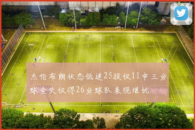 杰伦布朗状态低迷25投仅11中三分球全失仅得26分球队表现堪忧
