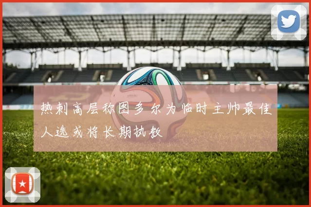 热刺高层称图多尔为临时主帅最佳人选或将长期执教