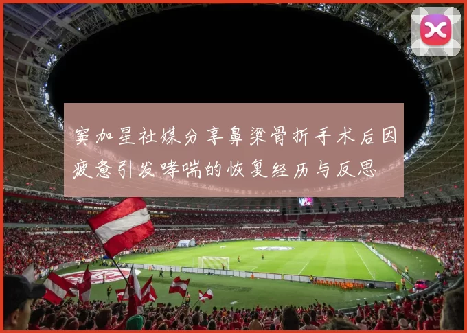 窦加星社媒分享鼻梁骨折手术后因疲惫引发哮喘的恢复经历与反思