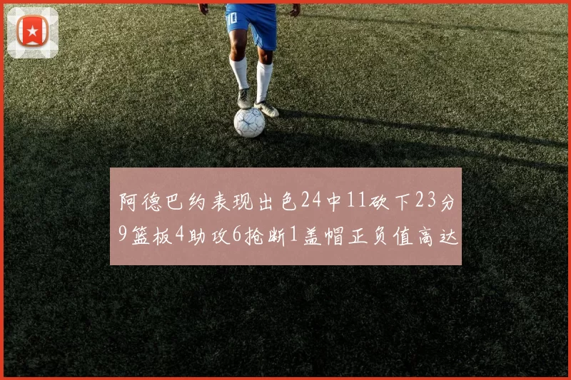 阿德巴约表现出色24中11砍下23分9篮板4助攻6抢断1盖帽正负值高达22