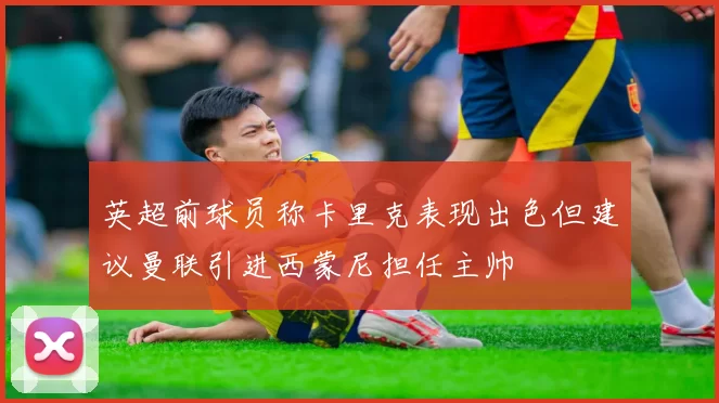 英超前球员称卡里克表现出色但建议曼联引进西蒙尼担任主帅