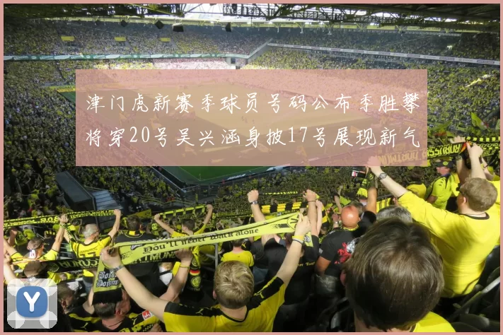 津门虎新赛季球员号码公布季胜攀将穿20号吴兴涵身披17号展现新气象