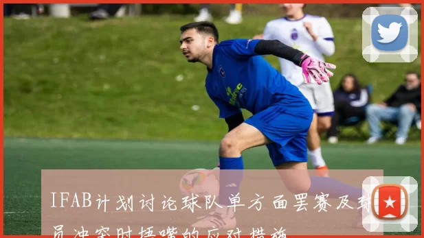 IFAB计划讨论球队单方面罢赛及球员冲突时捂嘴的应对措施