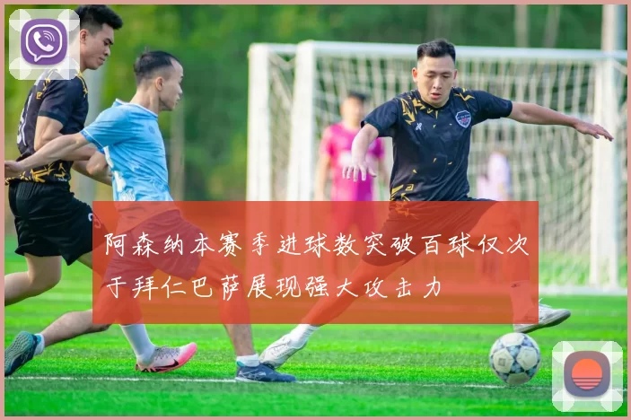 阿森纳本赛季进球数突破百球仅次于拜仁巴萨展现强大攻击力