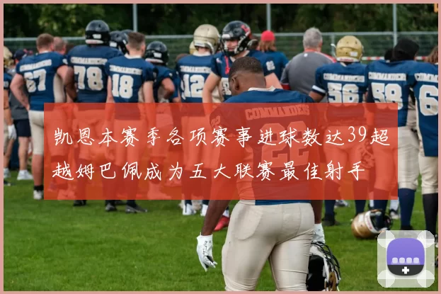 凯恩本赛季各项赛事进球数达39超越姆巴佩成为五大联赛最佳射手