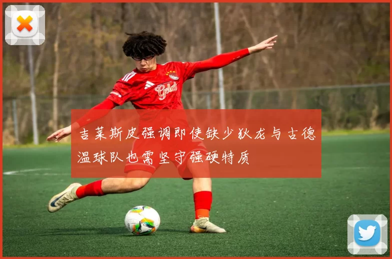 吉莱斯皮强调即使缺少狄龙与古德温球队也需坚守强硬特质