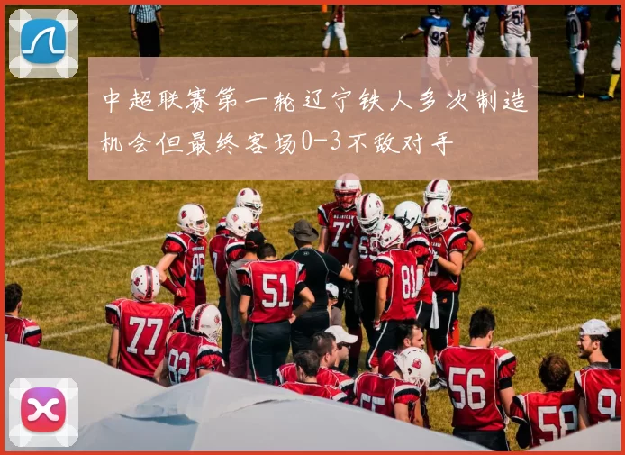 中超联赛第一轮辽宁铁人多次制造机会但最终客场0-3不敌对手