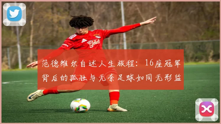 范德维尔自述人生旅程：16座冠军背后的孤独与无奈足球如同无形监狱