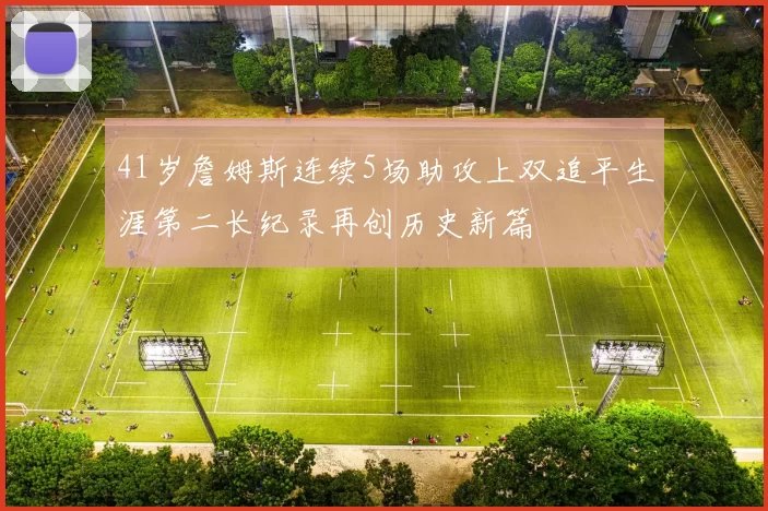 41岁詹姆斯连续5场助攻上双追平生涯第二长纪录再创历史新篇