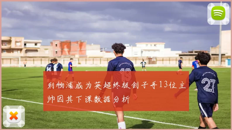 利物浦成为英超终极刽子手13位主帅因其下课数据分析