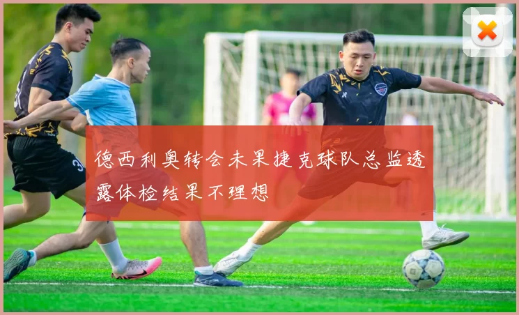 德西利奥转会未果捷克球队总监透露体检结果不理想