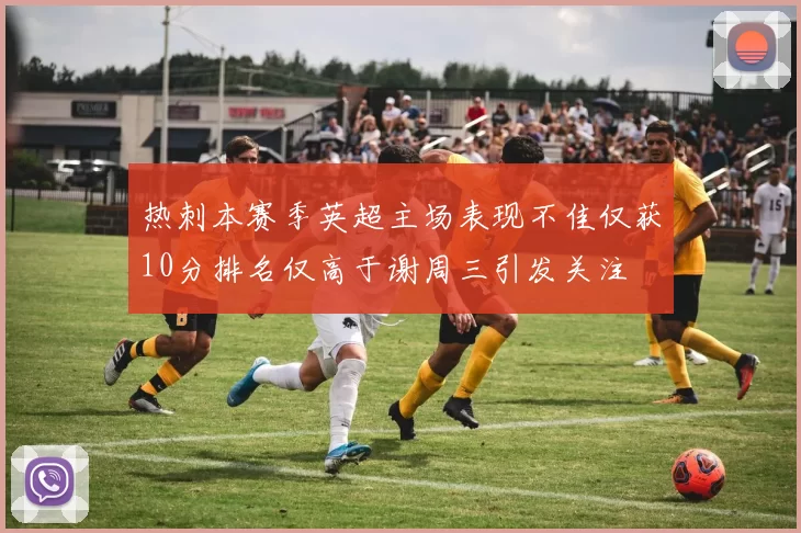 热刺本赛季英超主场表现不佳仅获10分排名仅高于谢周三引发关注