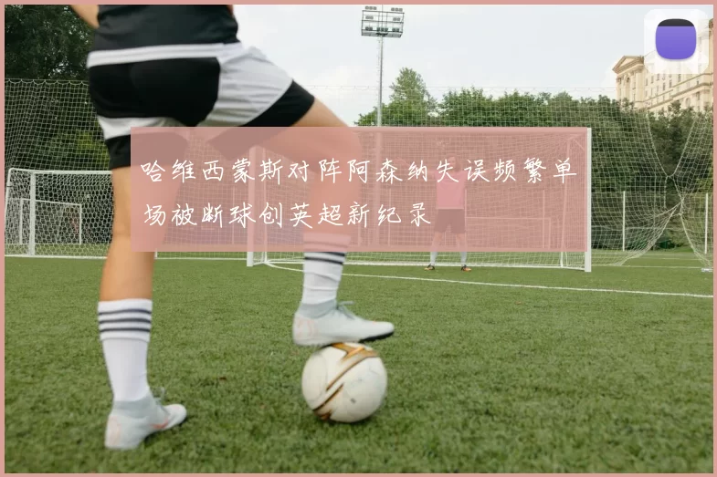 哈维西蒙斯对阵阿森纳失误频繁单场被断球创英超新纪录