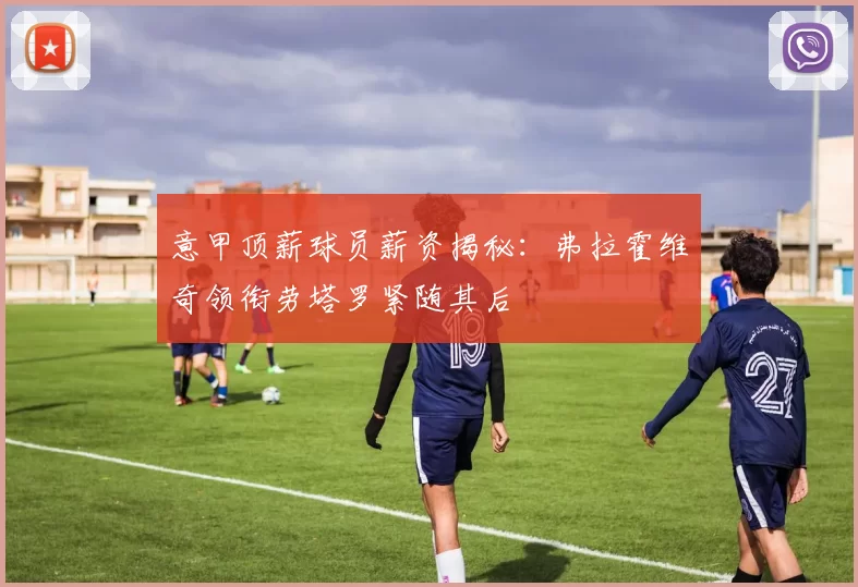 意甲顶薪球员薪资揭秘：弗拉霍维奇领衔劳塔罗紧随其后