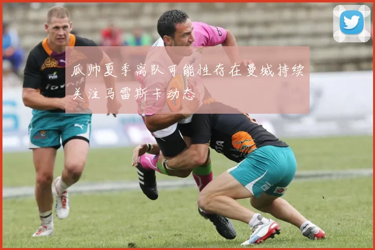 瓜帅夏季离队可能性存在曼城持续关注马雷斯卡动态