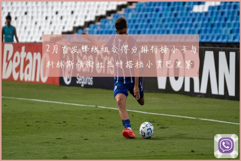 2月首发锋线组合得分排行榜小卡与科林斯领衔杜兰特搭档小贾巴里紧随其后