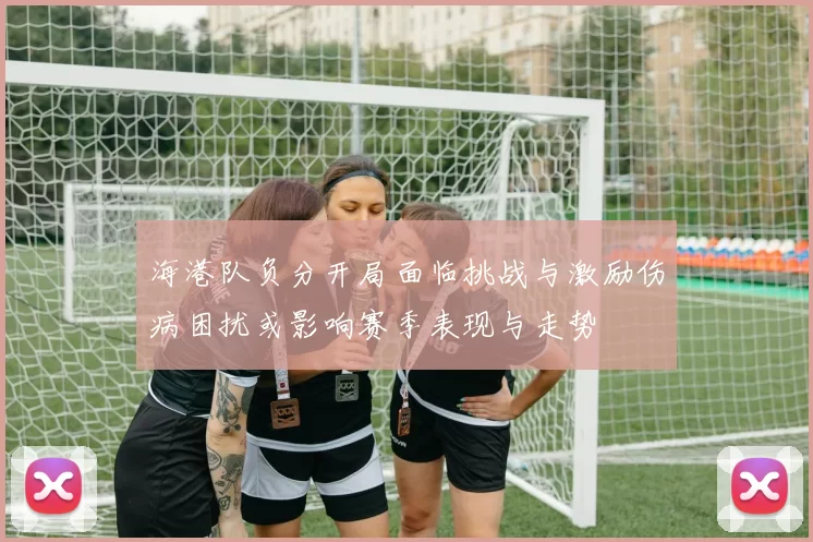 海港队负分开局面临挑战与激励伤病困扰或影响赛季表现与走势